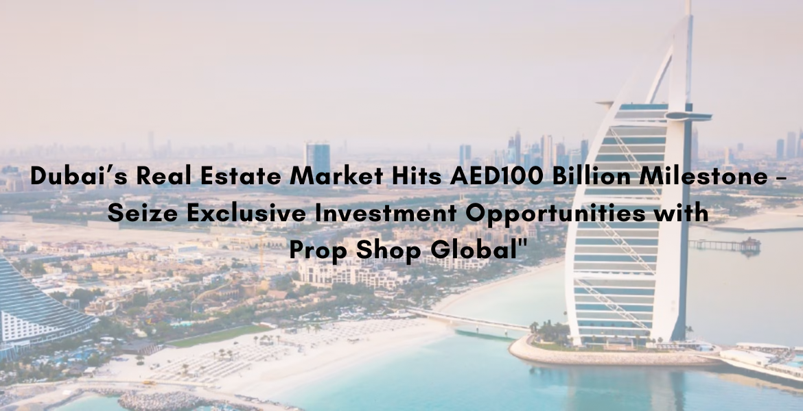 Dubai’s Real Estate Market Hits AED100 Billion Milestone – Seize Exclusive Investment Opportunities with Prop Shop Global
